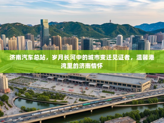 济南汽车总站，岁月长河中的城市变迁见证者，温馨港湾里的济南情怀