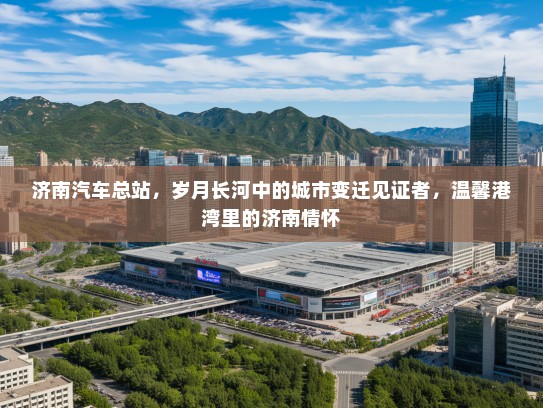 济南汽车总站，岁月长河中的城市变迁见证者，温馨港湾里的济南情怀