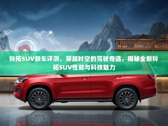 铃拓SUV新车评测，穿越时空的驾驶奇遇，揭秘全新铃拓SUV性能与科技魅力