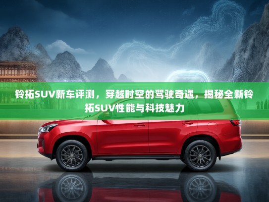 铃拓SUV新车评测，穿越时空的驾驶奇遇，揭秘全新铃拓SUV性能与科技魅力