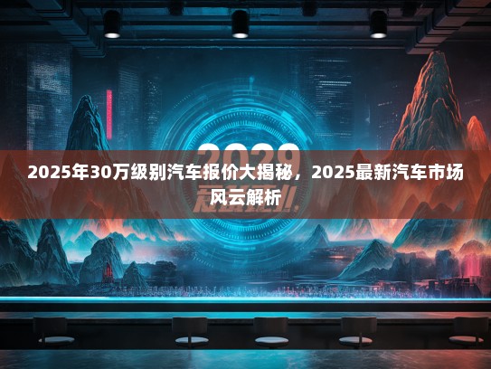 2025年30万级别汽车报价大揭秘，2025最新汽车市场风云解析