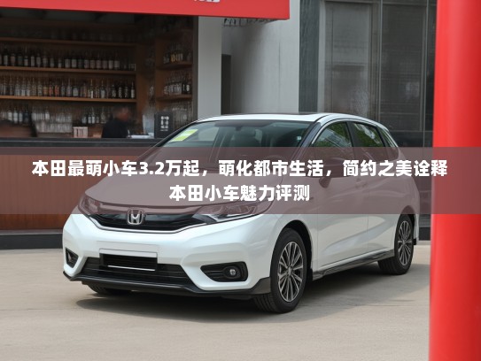 本田最萌小车3.2万起，萌化都市生活，简约之美诠释本田小车魅力评测