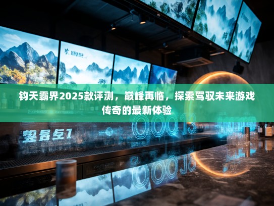 钧天霸界2025款评测，巅峰再临，探索驾驭未来游戏传奇的最新体验