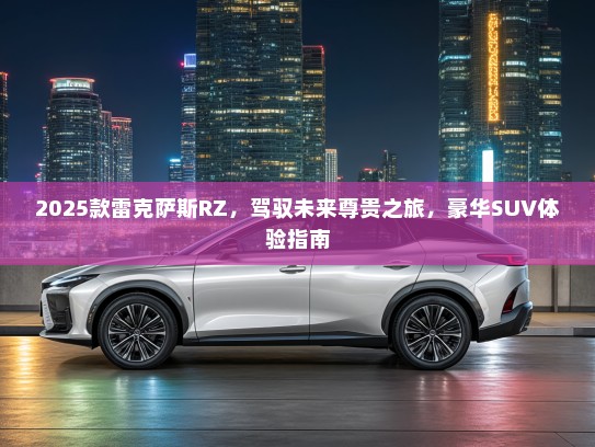 2025款雷克萨斯RZ，驾驭未来尊贵之旅，豪华SUV体验指南