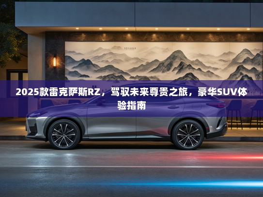 2025款雷克萨斯RZ，驾驭未来尊贵之旅，豪华SUV体验指南
