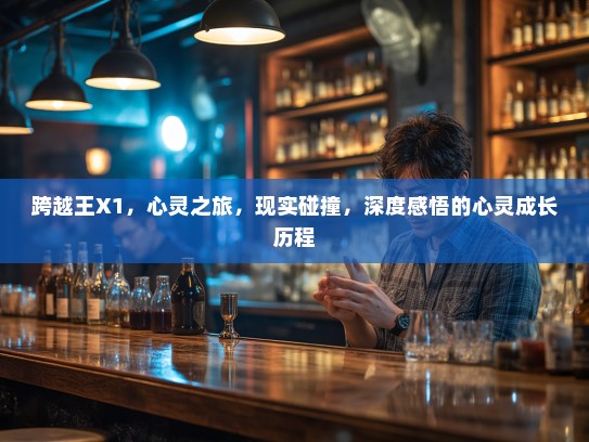 跨越王X1，心灵之旅，现实碰撞，深度感悟的心灵成长历程