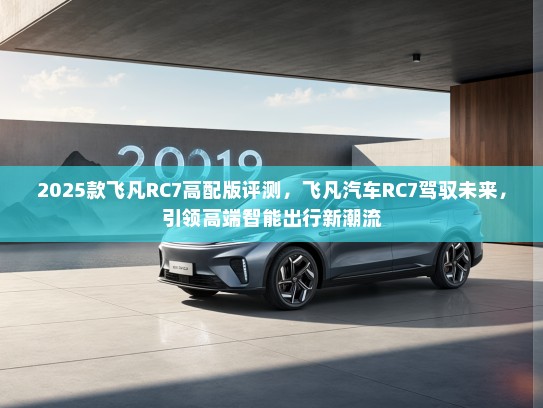 2025款飞凡RC7高配版评测，飞凡汽车RC7驾驭未来，引领高端智能出行新潮流