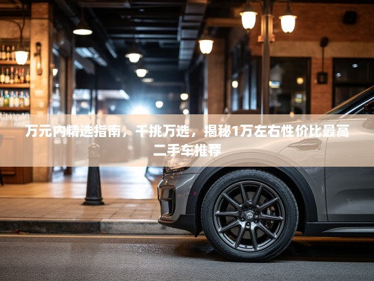 万元内精选指南，千挑万选，揭秘1万左右性价比最高二手车推荐