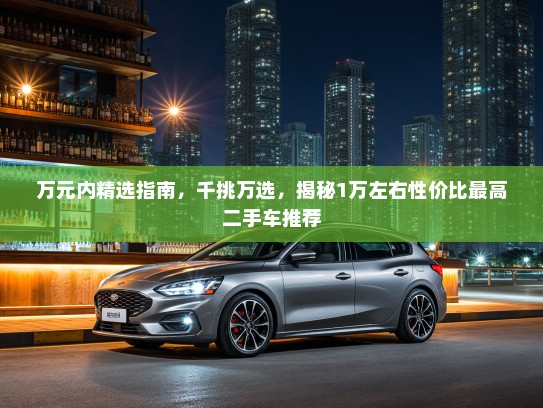 万元内精选指南，千挑万选，揭秘1万左右性价比最高二手车推荐