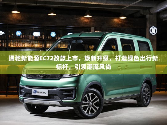 瑞驰新能源EC72改款上市，焕新升级，打造绿色出行新标杆，引领潮流风尚