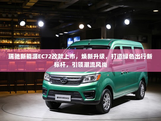 瑞驰新能源EC72改款上市，焕新升级，打造绿色出行新标杆，引领潮流风尚
