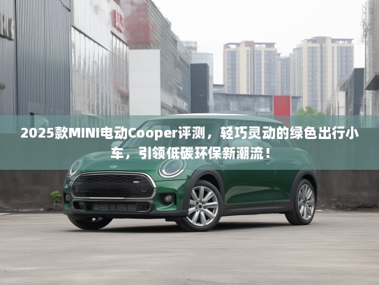 2025款MINI电动Cooper评测，轻巧灵动的绿色出行小车，引领低碳环保新潮流！