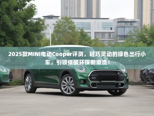 2025款MINI电动Cooper评测，轻巧灵动的绿色出行小车，引领低碳环保新潮流！