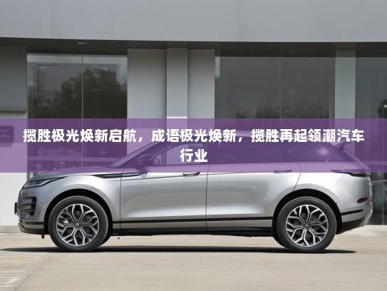 揽胜极光焕新启航，成语极光焕新，揽胜再起领潮汽车行业
