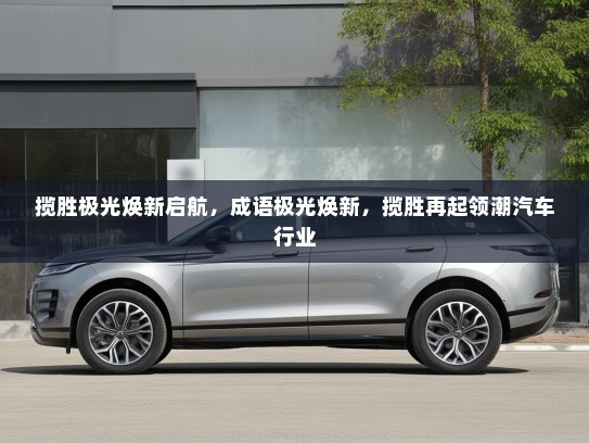 揽胜极光焕新启航，成语极光焕新，揽胜再起领潮汽车行业