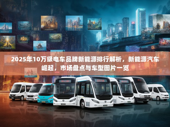 2025年10万级电车品牌新能源排行解析，新能源汽车崛起，市场盘点与车型图片一览
