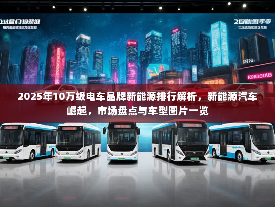 2025年10万级电车品牌新能源排行解析，新能源汽车崛起，市场盘点与车型图片一览