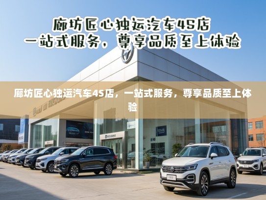 廊坊匠心独运汽车4S店,一站式服务,尊享品质至上体验 廊坊匠心独运汽车4S店,一站式服务,尊享品质至上体验