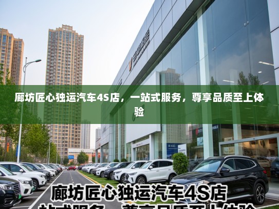 廊坊匠心独运汽车4S店,一站式服务,尊享品质至上体验 廊坊匠心独运汽车4S店,一站式服务,尊享品质至上体验