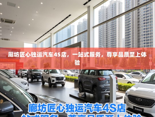 廊坊匠心独运汽车4S店,一站式服务,尊享品质至上体验 廊坊匠心独运汽车4S店,一站式服务,尊享品质至上体验