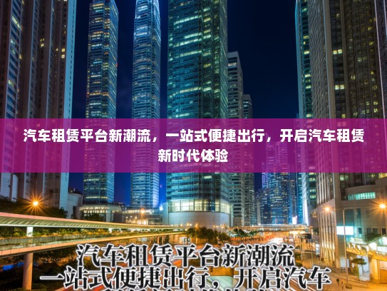 汽车租赁平台新潮流，一站式便捷出行，开启汽车租赁新时代体验