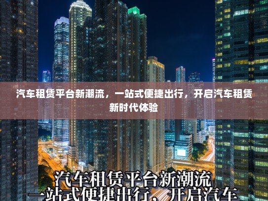 汽车租赁平台新潮流，一站式便捷出行，开启汽车租赁新时代体验