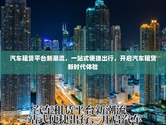 汽车租赁平台新潮流，一站式便捷出行，开启汽车租赁新时代体验