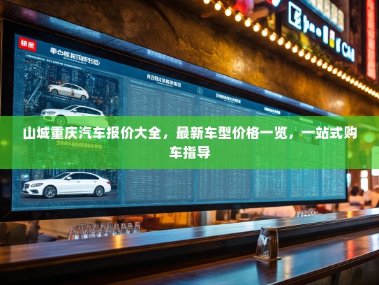 山城重庆汽车报价大全,最新车型价格一览,一站式购车指导 山城重庆汽车报价大全,最新车型价格一览,一站式购车指导