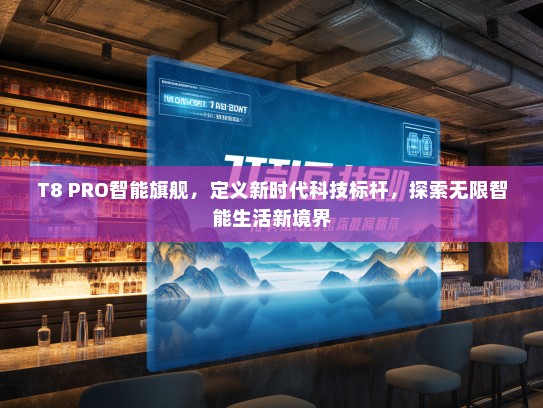 T8 PRO智能旗舰，定义新时代科技标杆，探索无限智能生活新境界
