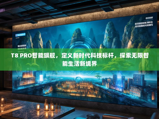 T8 PRO智能旗舰，定义新时代科技标杆，探索无限智能生活新境界