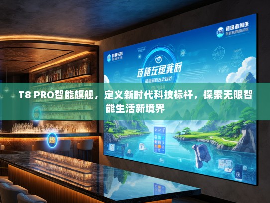 T8 PRO智能旗舰，定义新时代科技标杆，探索无限智能生活新境界