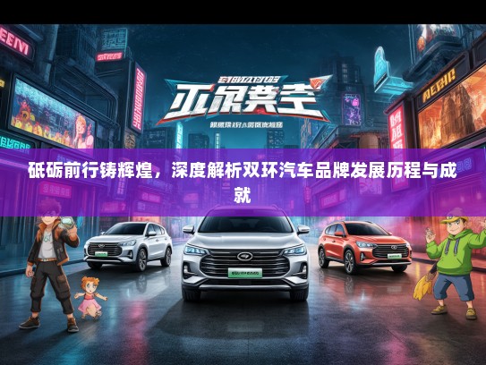 砥砺前行铸辉煌，深度解析双环汽车品牌发展历程与成就