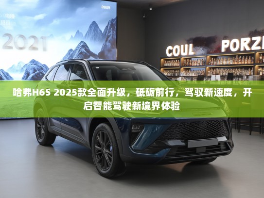 哈弗H6S 2025款全面升级，砥砺前行，驾驭新速度，开启智能驾驶新境界体验