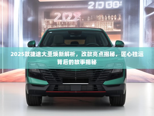 2025款捷途大圣焕新解析，改款亮点揭秘，匠心独运背后的故事揭秘