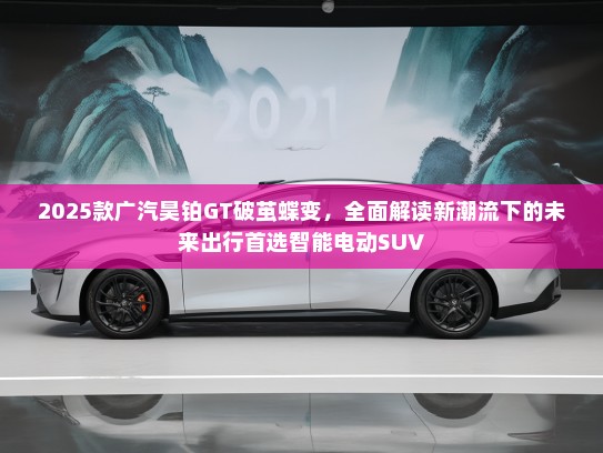 2025款广汽昊铂GT破茧蝶变，全面解读新潮流下的未来出行首选智能电动SUV