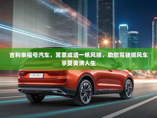 吉利幸福号汽车，寓意成语一帆风顺，助您驾驶顺风车享受美满人生