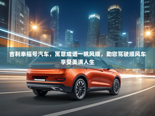 吉利幸福号汽车，寓意成语一帆风顺，助您驾驶顺风车享受美满人生