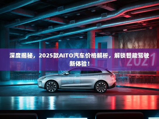 深度揭秘，2025款AITO汽车价格解析，解锁智能驾驶新体验！
