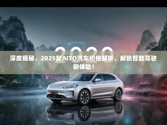 深度揭秘，2025款AITO汽车价格解析，解锁智能驾驶新体验！