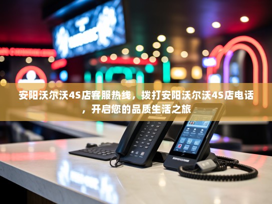 安阳沃尔沃4S店客服热线，拨打安阳沃尔沃4S店电话，开启您的品质生活之旅