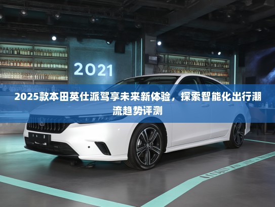 2025款本田英仕派驾享未来新体验，探索智能化出行潮流趋势评测