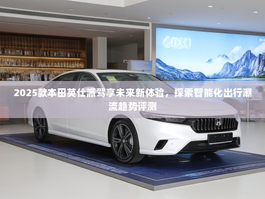 2025款本田英仕派驾享未来新体验，探索智能化出行潮流趋势评测
