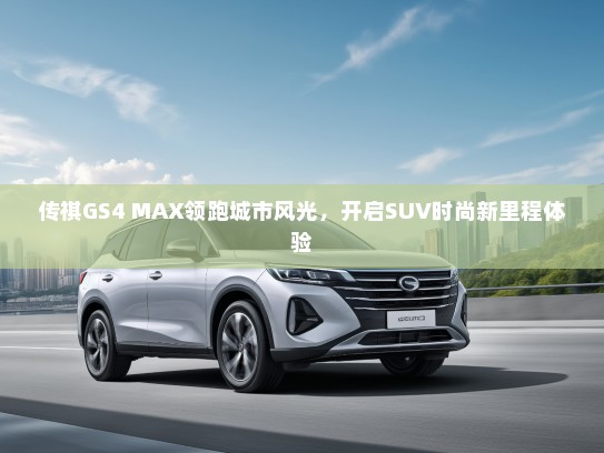 传祺GS4 MAX领跑城市风光，开启SUV时尚新里程体验