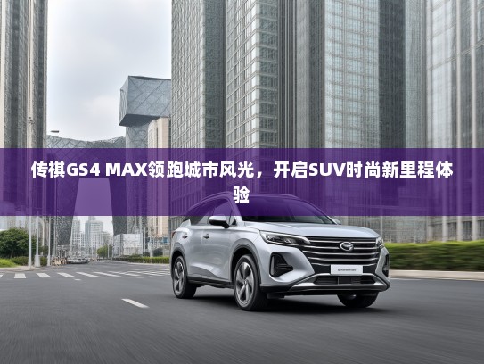 传祺GS4 MAX领跑城市风光，开启SUV时尚新里程体验