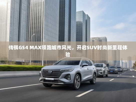 传祺GS4 MAX领跑城市风光，开启SUV时尚新里程体验