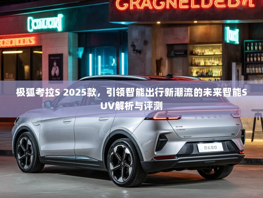 极狐考拉S 2025款，引领智能出行新潮流的未来智能SUV解析与评测