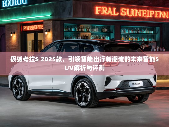 极狐考拉S 2025款，引领智能出行新潮流的未来智能SUV解析与评测