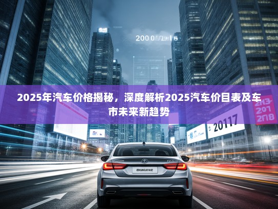 2025年汽车价格揭秘，深度解析2025汽车价目表及车市未来新趋势