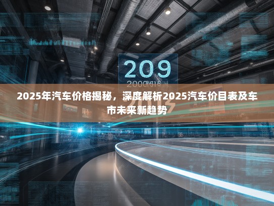 2025年汽车价格揭秘，深度解析2025汽车价目表及车市未来新趋势
