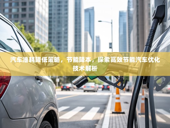 汽车油耗降低策略，节能降本，探索高效节能汽车优化技术解析